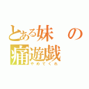 とある妹の痛遊戯（やめてくれ）