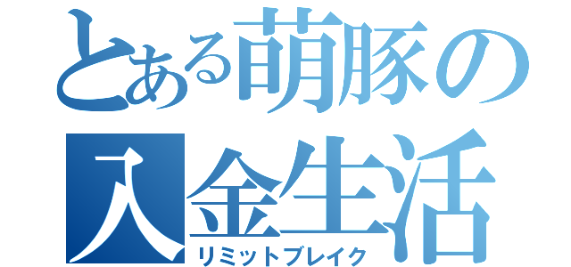 とある萌豚の入金生活（リミットブレイク）