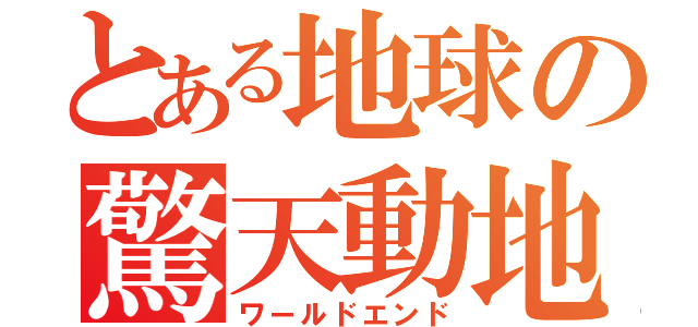 とある地球の驚天動地（ワールドエンド）