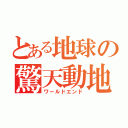 とある地球の驚天動地（ワールドエンド）