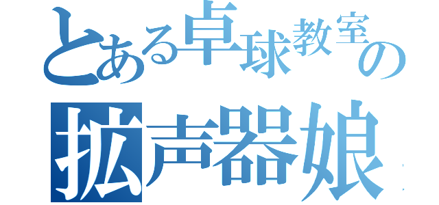 とある卓球教室の拡声器娘（）