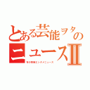 とある芸能ヲタクのニュース速報Ⅱ（旬の芸能エンタメニュース）