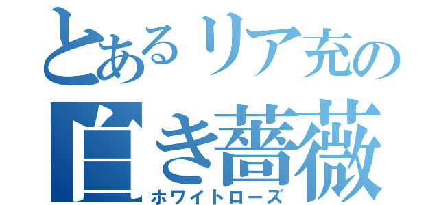 とあるリア充の白き薔薇（ホワイトローズ）