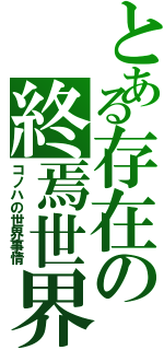 とある存在の終焉世界（コノハの世界事情）