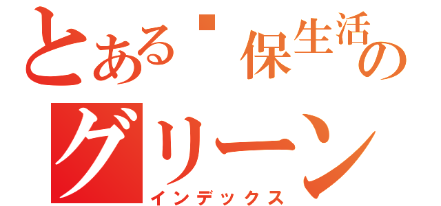 とある环保生活舘のグリーンリビングミュージアム（インデックス）