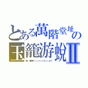 とある萬階堂址の玉籠游蛻Ⅱ（蹴喒接憤キッシメントオレッカス）