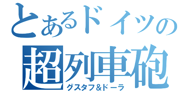 とあるドイツの超列車砲（グスタフ＆ドーラ）