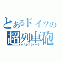 とあるドイツの超列車砲（グスタフ＆ドーラ）