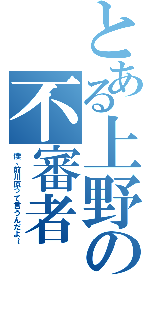 とある上野の不審者（僕、前川原って言うんだよ～）