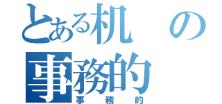 とある机の事務的（事務的）