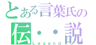 とある言葉氏の伝・・説（Ｌｅｇｅｎｄ）