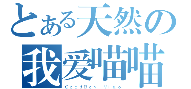 とある天然の我爱喵喵（ＧｏｏｄＢｏｙ　Ｍｉａｏ）