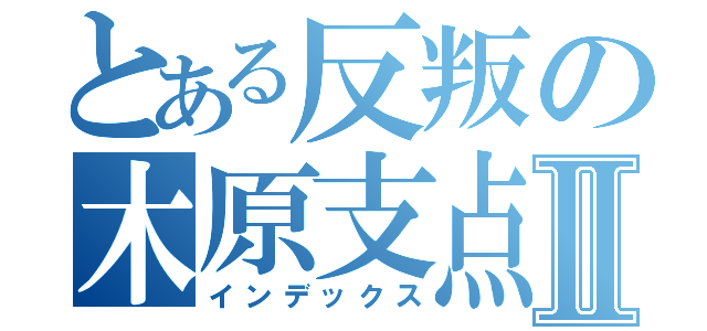 とある反叛の木原支点Ⅱ（インデックス）