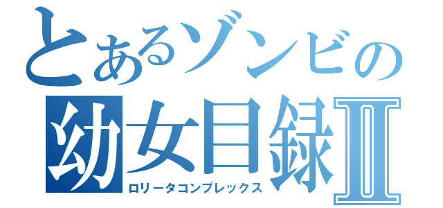 とあるゾンビの幼女目録Ⅱ（ロリータコンプレックス）