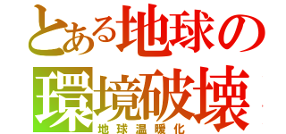 とある地球の環境破壊（地球温暖化）