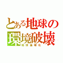 とある地球の環境破壊（地球温暖化）