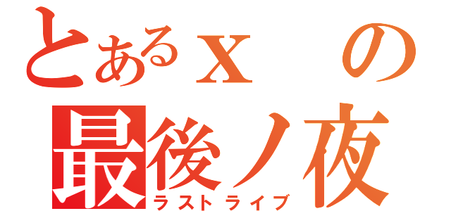 とあるｘの最後ノ夜（ラストライブ）