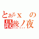 とあるｘの最後ノ夜（ラストライブ）