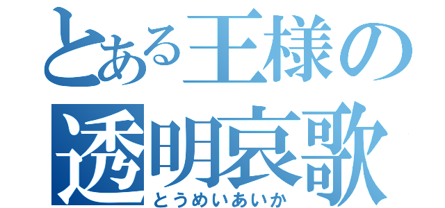 とある王様の透明哀歌（とうめいあいか）