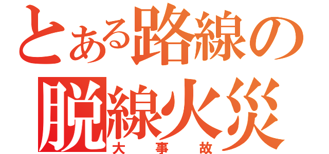 とある路線の脱線火災（大事故）