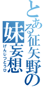 とある征矢野の妹妄想（げんじつとうひ）