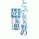 とある征矢野の妹妄想（げんじつとうひ）