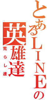 とあるＬＩＮＥの英雄達（荒らし達）