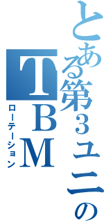 とある第３ユニットのＴＢＭ（ローテーション）