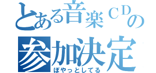 とある音楽ＣＤの参加決定（ぼやっとしてる）