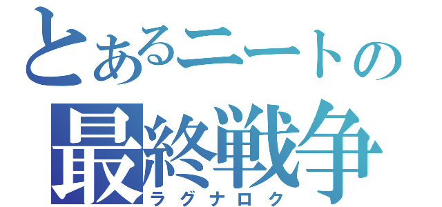 とあるニートの最終戦争（ラグナロク）