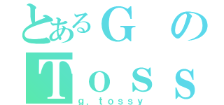 とあるＧのＴｏｓｓｙ（ｇ．ｔｏｓｓｙ）