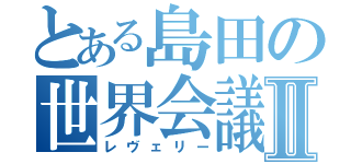 とある島田の世界会議Ⅱ（レヴェリー）