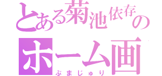 とある菊池依存症の人のホーム画（ぷまじゅり）