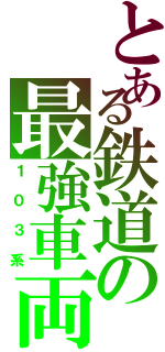 とある鉄道の最強車両（１０３系）