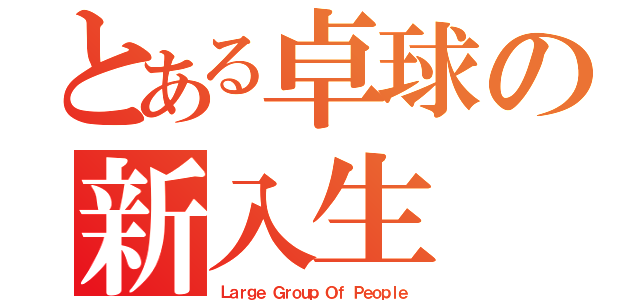 とある卓球の新入生（Ｌａｒｇｅ Ｇｒｏｕｐ Ｏｆ Ｐｅｏｐｌｅ）