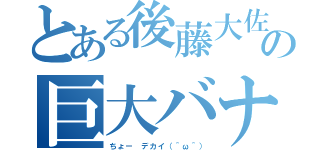 とある後藤大佐の巨大バナナ（ちょー デカイ（＾ω＾））