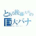 とある後藤大佐の巨大バナナ（ちょー デカイ（＾ω＾））