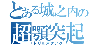 とある城之内の超顎突起（ドリルアタック）