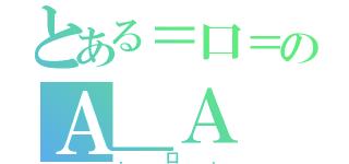 とある＝口＝のＡ＿Ａ（．口．）