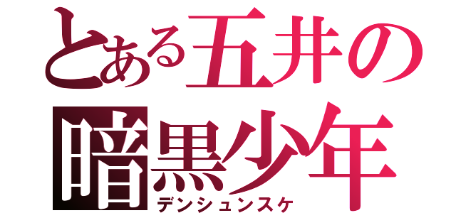 とある五井の暗黒少年（デンシュンスケ）
