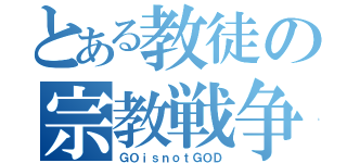 とある教徒の宗教戦争（ＧＯｉｓｎｏｔＧＯＤ）