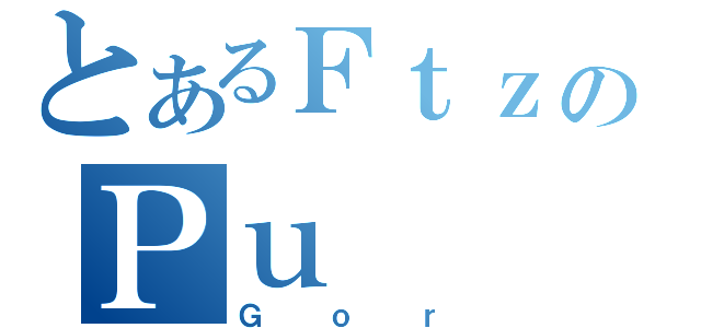 とあるＦｔｚのＰｕ（Ｇｏｒ）