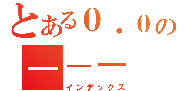 とある０．０の－－－（インデックス）