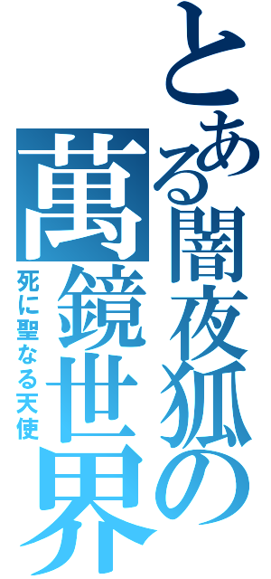 とある闇夜狐の萬鏡世界（死に聖なる天使）