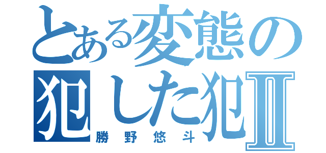 とある変態の犯した犯罪Ⅱ（勝野悠斗）