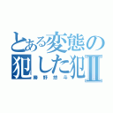 とある変態の犯した犯罪Ⅱ（勝野悠斗）