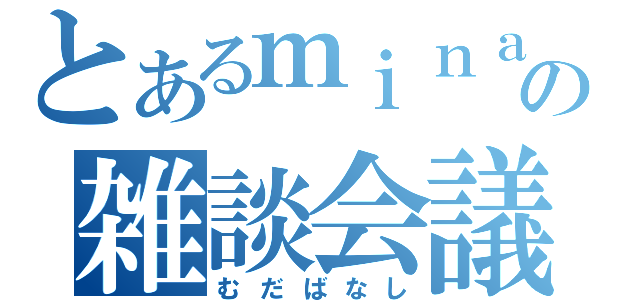 とあるｍｉｎａｎｏの雑談会議（むだばなし）