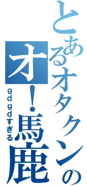 とあるオタクンのオ！馬鹿放送（ｇｄｇｄすぎる）