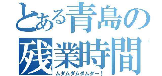 とある青島の残業時間（ムダムダムダムダー！）