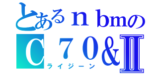 とあるｎｂｍのＣ７０＆Ⅱ（ライジーン）